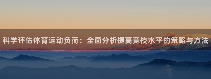 米兰体育报官网：科学评估体育运动负荷：全面分析提高竞技水平的策略与方法