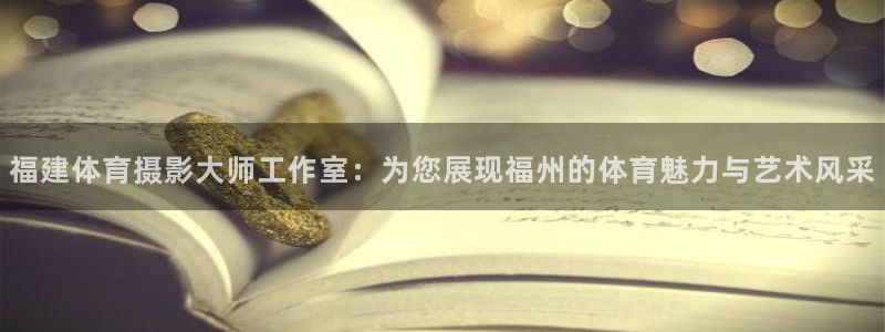 米兰体育最新版下载：福建体育摄影大师工作室：为您展现福州的体育魅力与艺术风采