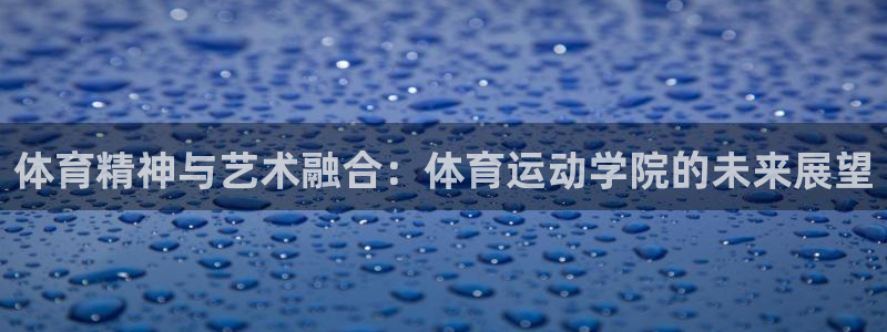 米兰体育：体育精神与艺术融合：体育运动学院的未来展望